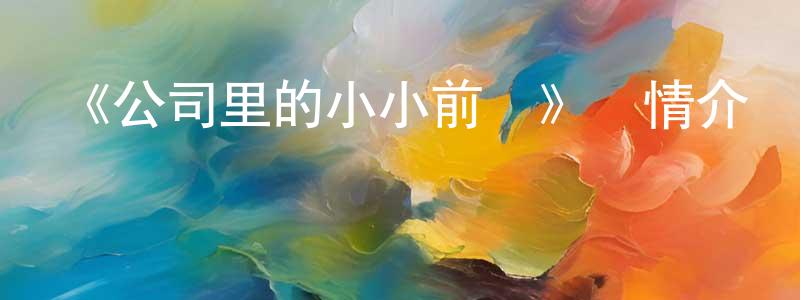 蔡成學發布《公司里的小小前輩》詳情介紹_公司里的小小前輩已完結在線觀看_公司里的小小前輩迅雷下載_日漫